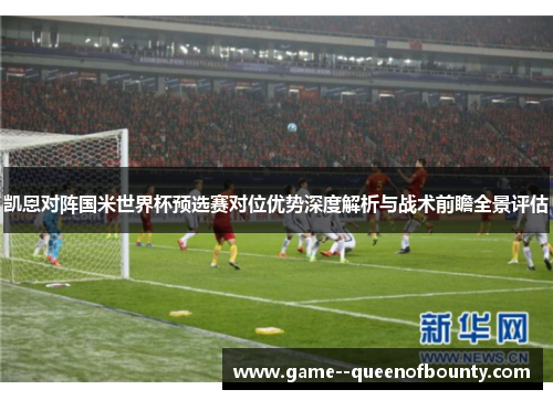 凯恩对阵国米世界杯预选赛对位优势深度解析与战术前瞻全景评估