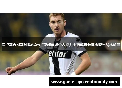 库卢塞夫斯基对阵AC米兰英超赛场个人能力全面解析关键表现与战术价值