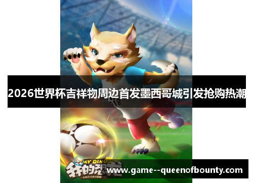 2026世界杯吉祥物周边首发墨西哥城引发抢购热潮