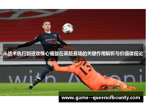 从战术执行到进攻核心福登在英超赛场的关键作用解析与价值体现论