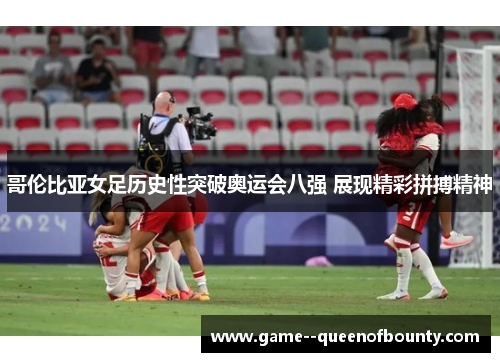 哥伦比亚女足历史性突破奥运会八强 展现精彩拼搏精神