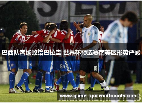 巴西队客场败给巴拉圭 世界杯预选赛南美区形势严峻