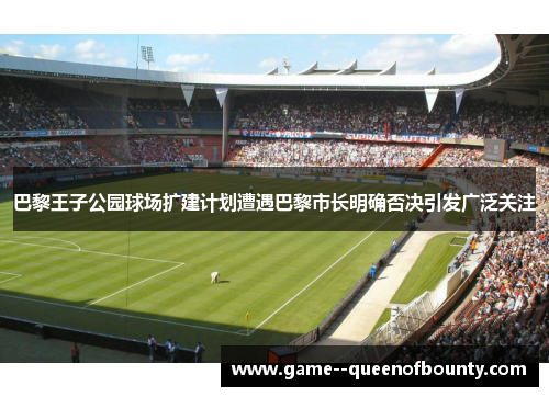 巴黎王子公园球场扩建计划遭遇巴黎市长明确否决引发广泛关注