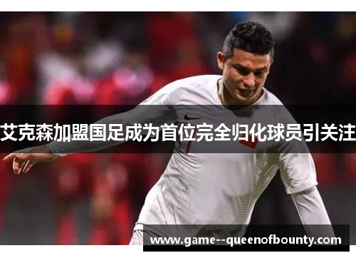 艾克森加盟国足成为首位完全归化球员引关注