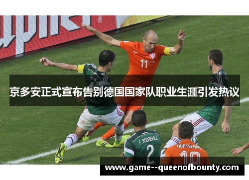京多安正式宣布告别德国国家队职业生涯引发热议 京多安正式宣布告别德国国家队职业生涯引发热议
