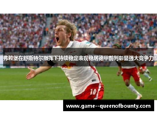 弗赖堡在舒斯特尔指挥下持续稳定表现稳居德甲前列彰显强大竞争力 弗赖堡在舒斯特尔指挥下持续稳定表现稳居德甲前列彰显强大竞争力
