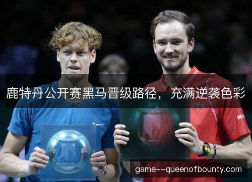 鹿特丹公开赛黑马晋级路径,充满逆袭色彩 鹿特丹公开赛黑马晋级路径,充满逆袭色彩