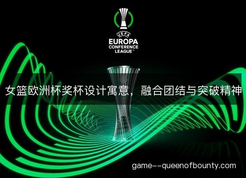 女篮欧洲杯奖杯设计寓意，融合团结与突破精神