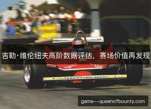 吉勒·维伦纽夫高阶数据评估,赛场价值再发现 吉勒·维伦纽夫高阶数据评估,赛场价值再发现