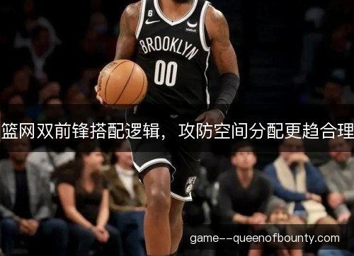 篮网双前锋搭配逻辑，攻防空间分配更趋合理