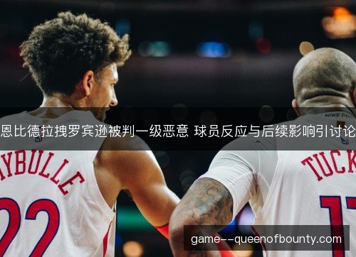 恩比德拉拽罗宾逊被判一级恶意 球员反应与后续影响引讨论