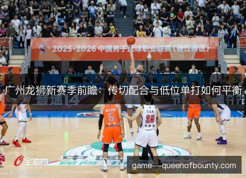 广州龙狮新赛季前瞻：传切配合与低位单打如何平衡